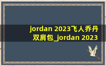 jordan 2023飞人乔丹双肩包_jordan 2023飞人乔丹双肩包满天星